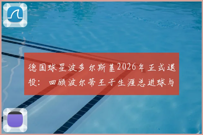 德国球星波多尔斯基2026年正式退役：回顾波尔蒂王子生涯总进球与冠军荣誉，解析其退役后发展规划