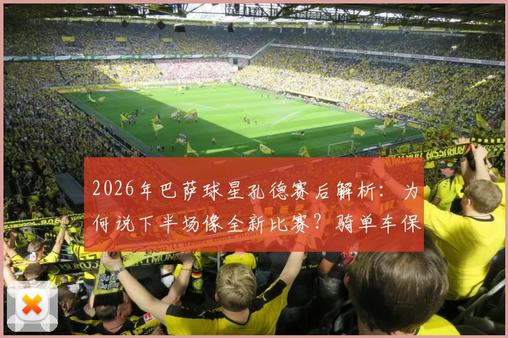 2026年巴萨球星孔德赛后解析：为何说下半场像全新比赛？骑单车保持状态细节曝光