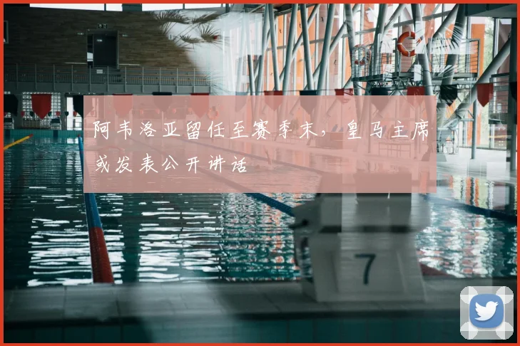 阿韦洛亚留任至赛季末，皇马主席或发表公开讲话