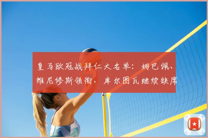 皇马欧冠战拜仁大名单：姆巴佩、维尼修斯领衔，库尔图瓦继续缺席