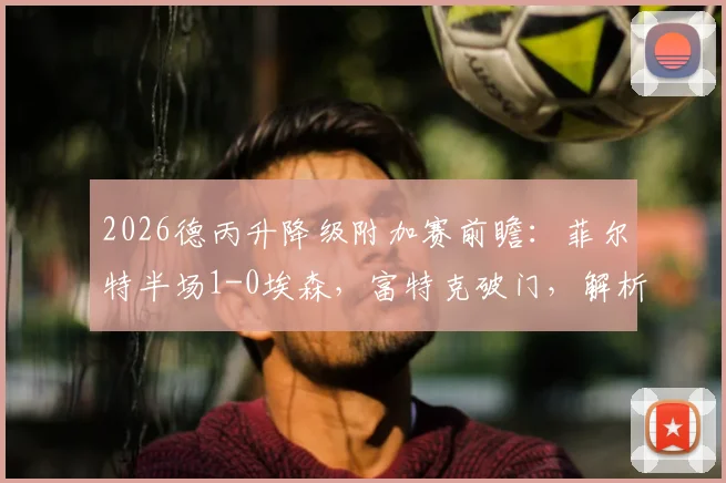 2026德丙升降级附加赛前瞻：菲尔特半场1-0埃森，富特克破门，解析菲尔特重返德乙的关键之战与完整赛制规则