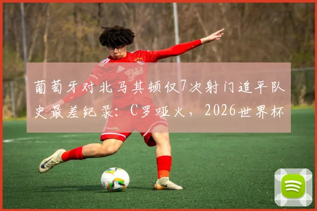 葡萄牙对北马其顿仅7次射门追平队史最差纪录：C罗哑火，2026世界杯征程蒙阴影