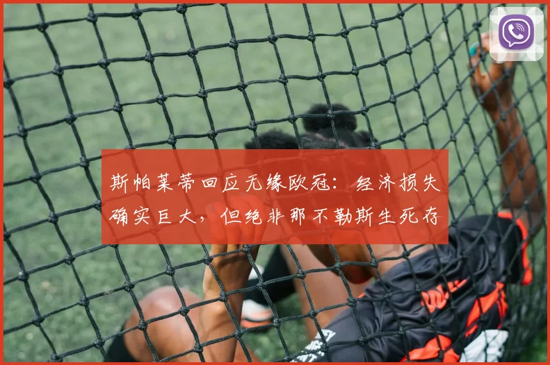 斯帕莱蒂回应无缘欧冠:经济损失确实巨大,但绝非那不勒斯生死存亡的危机
