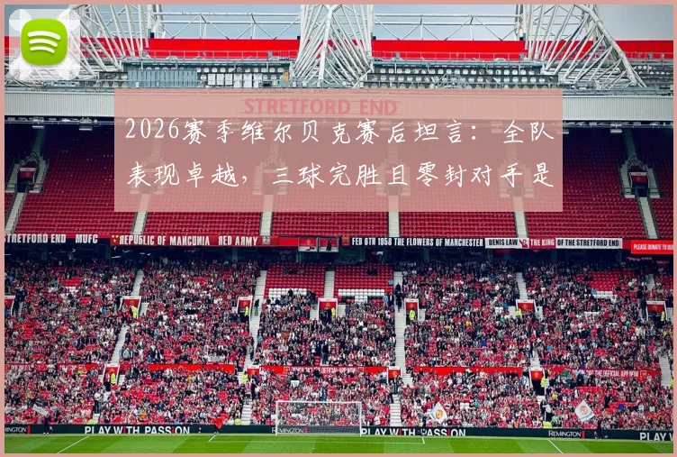 2026赛季维尔贝克赛后坦言：全队表现卓越，三球完胜且零封对手是关键胜利