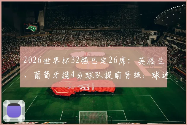 2026世界杯32强已定26席：英格兰、葡萄牙携4分球队提前晋级，球迷必看分析