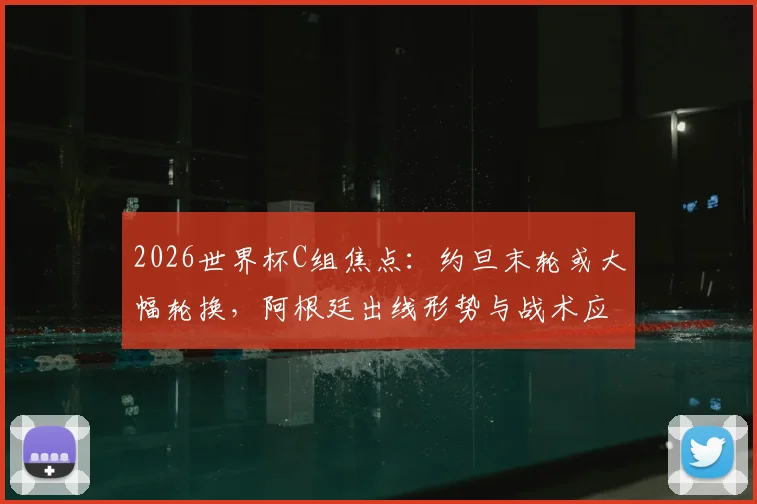 2026世界杯C组焦点：约旦末轮或大幅轮换，阿根廷出线形势与战术应对深度前瞻