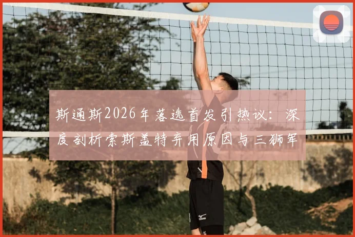 斯通斯2026年落选首发引热议：深度剖析索斯盖特弃用原因与三狮军团后防新格局