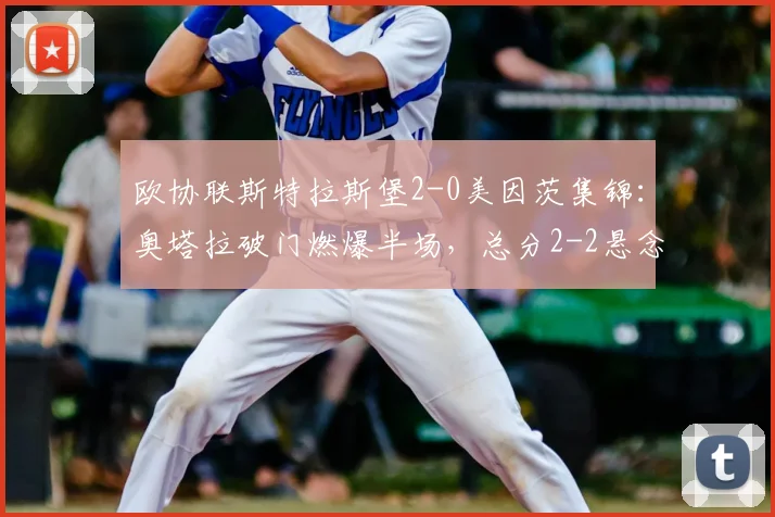 欧协联斯特拉斯堡2-0美因茨集锦：奥塔拉破门燃爆半场，总分2-2悬念骤起，附双方晋级形势深度解析