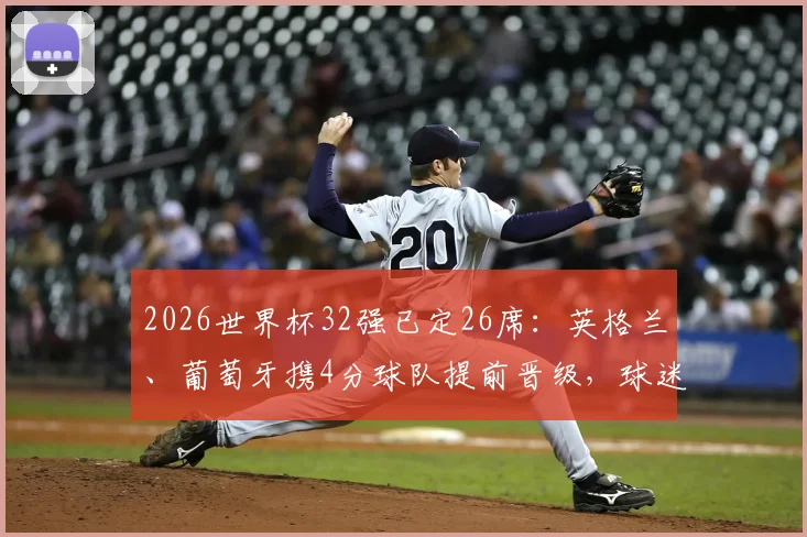 2026世界杯32强已定26席：英格兰、葡萄牙携4分球队提前晋级，球迷必看分析