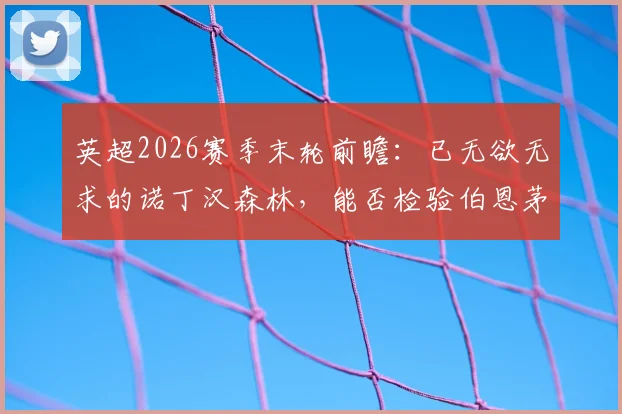 英超2026赛季末轮前瞻：已无欲无求的诺丁汉森林，能否检验伯恩茅斯欧战资格真成色？
