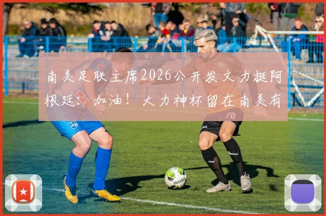 南美足联主席2026公开发文力挺阿根廷：加油！大力神杯留在南美有多重要？附最新足球格局解读