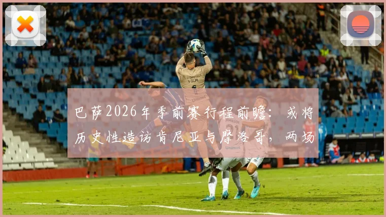 巴萨2026年季前赛行程前瞻：或将历史性造访肯尼亚与摩洛哥，两场热身赛点燃非洲足球热情