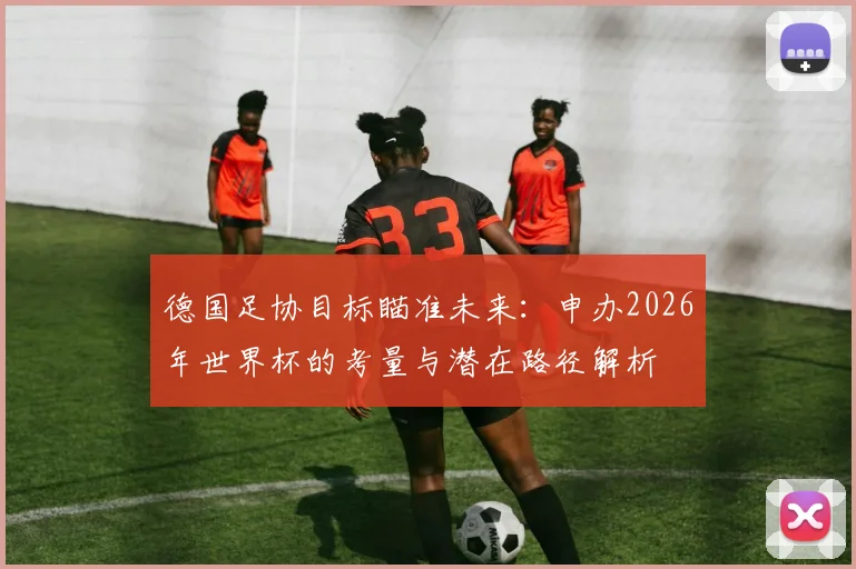 德国足协目标瞄准未来：申办2026年世界杯的考量与潜在路径解析