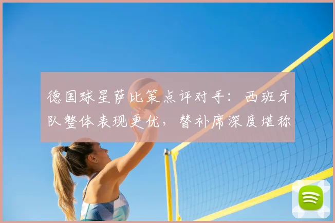 德国球星萨比策点评对手:西班牙队整体表现更优,替补席深度堪称顶级